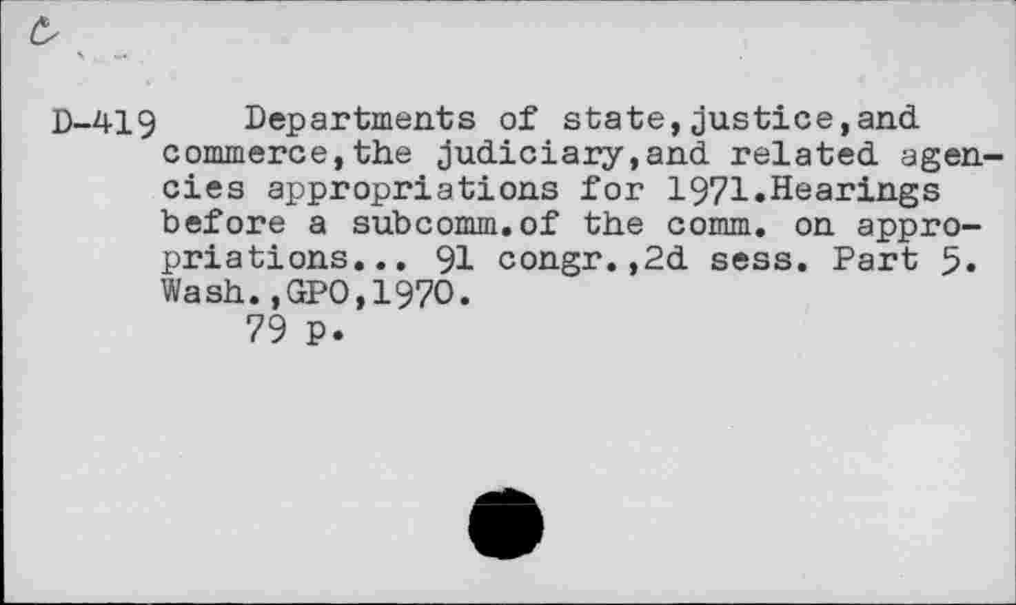 ﻿D-419 Departments of state,Justice,and commerce,the judiciary,and related agencies appropriations for 1971.Hearings before a subcomm.of the comm, on appropriations... 91 congr.,2d sess. Part 5. Wash.,GPO,197O.
79 p.